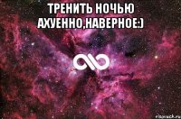 тренить ночью ахуенно,наверное:) 