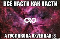 все насти как насти а гуслякова охуенная :3