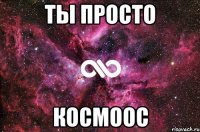 ты просто космоос