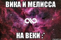 вика и мелисса на веки :*