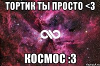 тортик ты просто <3 космос :3