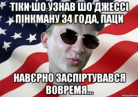 тіки шо узнав шо джессі пінкману 34 года, паци навєрно заспіртувався вовремя...