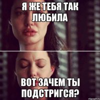 я же тебя так любила вот зачем ты подстригся?