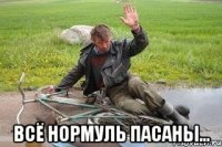  всё нормуль пасаны...