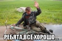  ребята,всё хорошо...