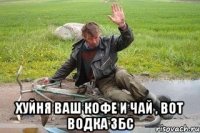  хуйня ваш кофе и чай , вот водка збс