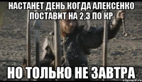 настанет день когда алексенко поставит на 2,3 по кр но только не завтра