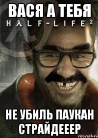 вася а тебя не убиль паукан страйдееер