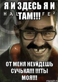 я и здесь я и там!!! от меня неуйдешь сучька!!! !!!ты моя!!!