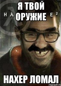 я твой оружие нахер ломал