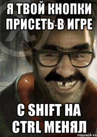 я твой кнопки присеть в игре с shift на ctrl менял