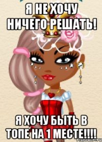 я не хочу ничего решать! я хочу быть в топе на 1 месте!!!
