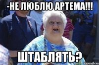 -не люблю артема!!! штаблять?