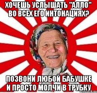 хочешь услышать "алло" во всех его интонациях? позвони любой бабушке и просто молчи в трубку