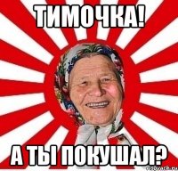 тимочка! а ты покушал?