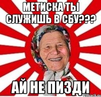 метиска ты служишь в сбу??? ай не пизди