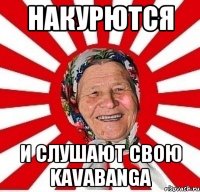 накурются и слушают свою kavabanga