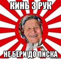 кинь з рук не бери до писка