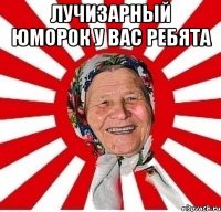 лучизарный юморок у вас ребята 