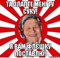 та злапте мені ту суку! я вам флєшку поставлю!