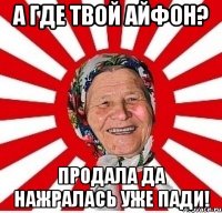 а где твой айфон? продала да нажралась уже пади!