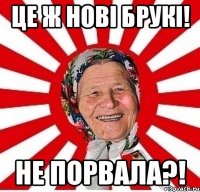 це ж нові брукі! не порвала?!