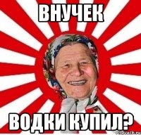 внучек водки купил?