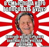 в смысле за кого голосовать буду? конечно же за тех, у кого внятная политическая программа