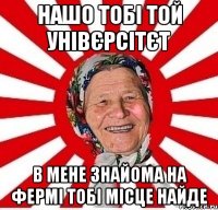 нашо тобі той унівєрсітєт в мене знайома на фермі тобі місце найде