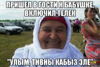 пришел в гости к бабушке, включил телек "улым, тнвны кабыз эле"