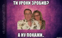 ти уроки зробив? а ну покажи..