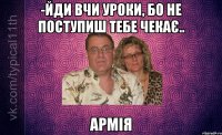 -йди вчи уроки, бо не поступиш тебе чекає.. армія