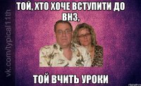 той, хто хоче вступити до внз, той вчить уроки