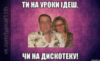 ти на уроки ідеш, чи на дискотеку!