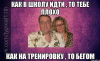 как в школу идти , то тебе плохо как на тренировку , то бегом