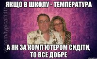 якщо в школу - температура а як за комп'ютером сидіти, то все добре