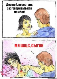 Дорогой, перестань разговаривать как мамбет! Мя шщс, сыгин