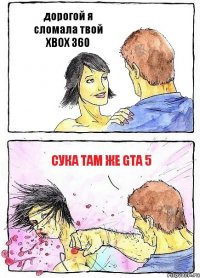 дорогой я сломала твой XBOX 360 сука там же GTA 5
