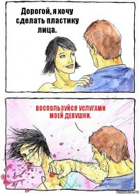 Дорогой, я хочу сделать пластику лица. Воспользуйся услугами моей девушки.