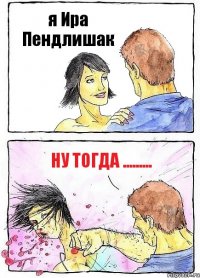 я Ира Пендлишак Ну тогда .........