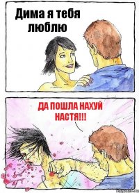 Дима я тебя люблю Да пошла нахуй Настя!!!