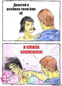 Дорогой я розбмла твою bmv х5 И купила новуюююю