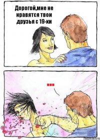 Дорогой,мне не нравятся твои друзья с 19-хи ...
