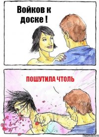 Войков к доске ! Пошутила чтоль