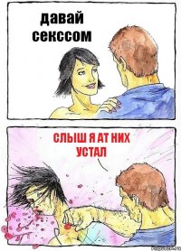 давай секссом слыш я ат них устал