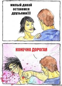 милый давай останемся друзьями))) конечно дорогая