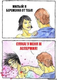 МИЛЫЙ! Я БЕРЕМЕННА ОТ ТЕБЯ! СУУКА! У МЕНЯ Ж АСПЕРМИЯ!