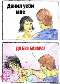 Данил уеби мне Да без базара!