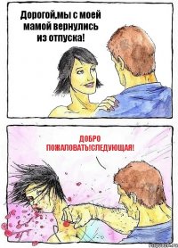 Дорогой,мы с моей мамой вернулись из отпуска! Добро пожаловать!Следующая!