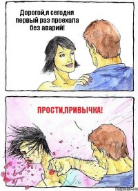Дорогой,я сегодня первый раз проехала без аварий! Прости,привычка!